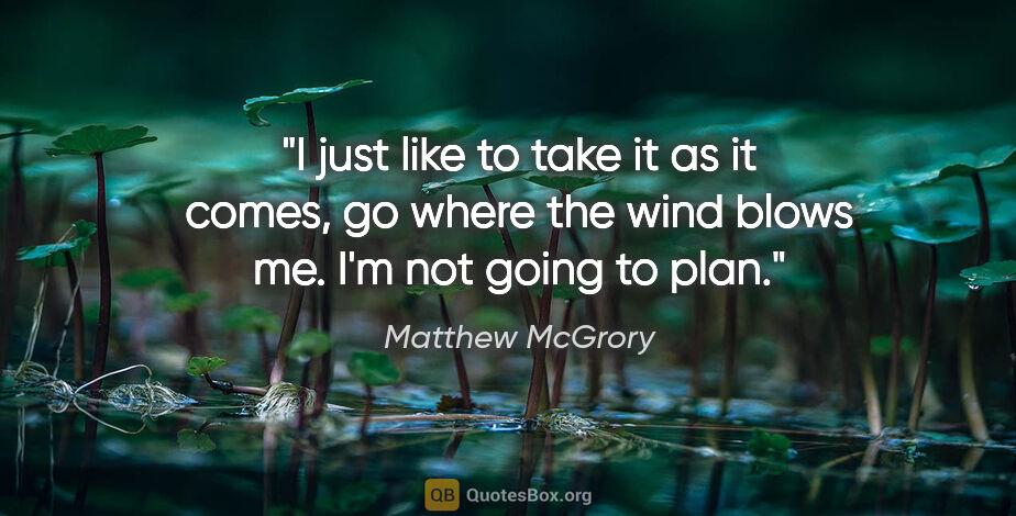 Matthew McGrory quote: "I just like to take it as it comes, go where the wind blows..."