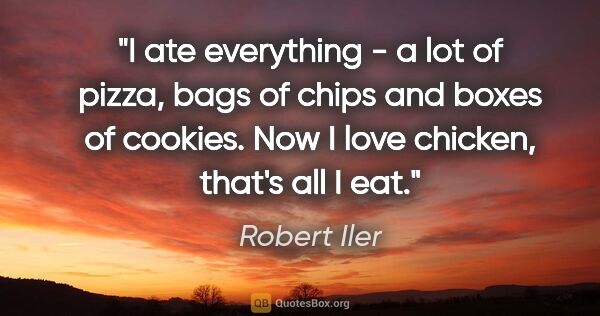 Robert Iler quote: "I ate everything - a lot of pizza, bags of chips and boxes of..."