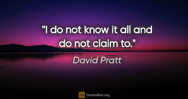 David Pratt quote: "I do not know it all and do not claim to."