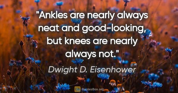 Dwight D. Eisenhower quote: "Ankles are nearly always neat and good-looking, but knees are..."