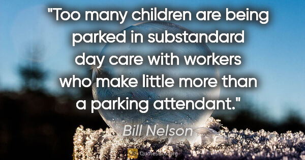 Bill Nelson quote: "Too many children are being parked in substandard day care..."