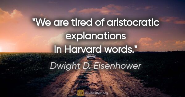 Dwight D. Eisenhower quote: "We are tired of aristocratic explanations in Harvard words."