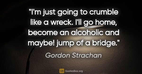 Gordon Strachan quote: "I'm just going to crumble like a wreck. I'll go home, become..."
