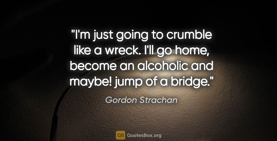 Gordon Strachan quote: "I'm just going to crumble like a wreck. I'll go home, become..."