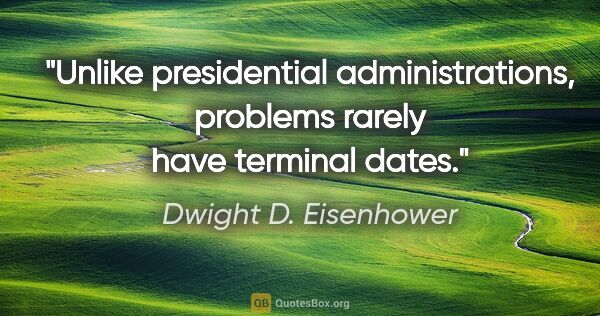 Dwight D. Eisenhower quote: "Unlike presidential administrations, problems rarely have..."