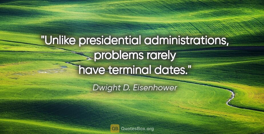 Dwight D. Eisenhower quote: "Unlike presidential administrations, problems rarely have..."
