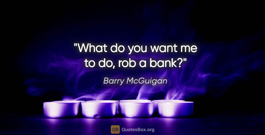 Barry McGuigan quote: "What do you want me to do, rob a bank?"