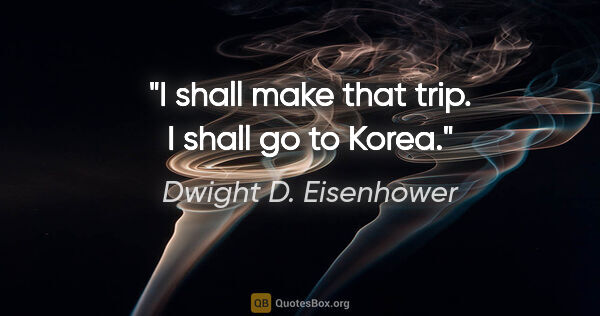 Dwight D. Eisenhower quote: "I shall make that trip. I shall go to Korea."