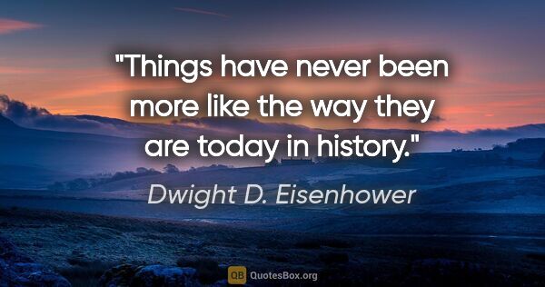 Dwight D. Eisenhower quote: "Things have never been more like the way they are today in..."