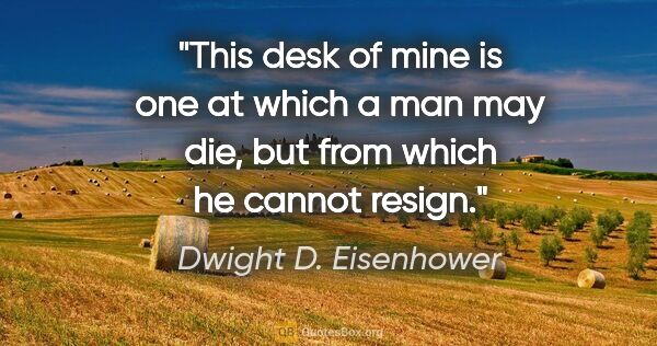 Dwight D. Eisenhower quote: "This desk of mine is one at which a man may die, but from..."