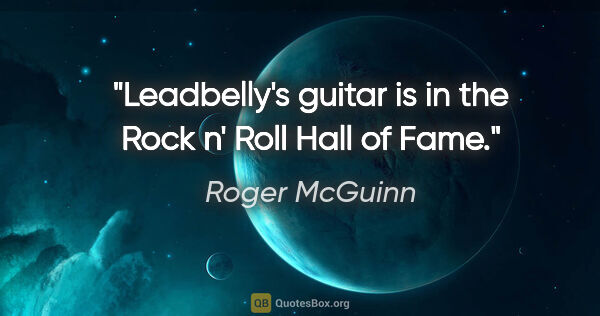 Roger McGuinn quote: "Leadbelly's guitar is in the Rock n' Roll Hall of Fame."