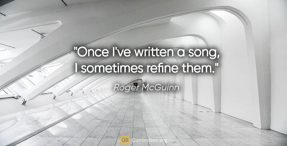 Roger McGuinn quote: "Once I've written a song, I sometimes refine them."