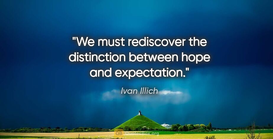 Ivan Illich quote: "We must rediscover the distinction between hope and expectation."