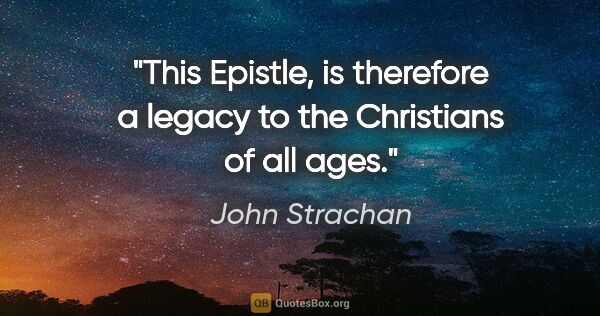 John Strachan quote: "This Epistle, is therefore a legacy to the Christians of all..."