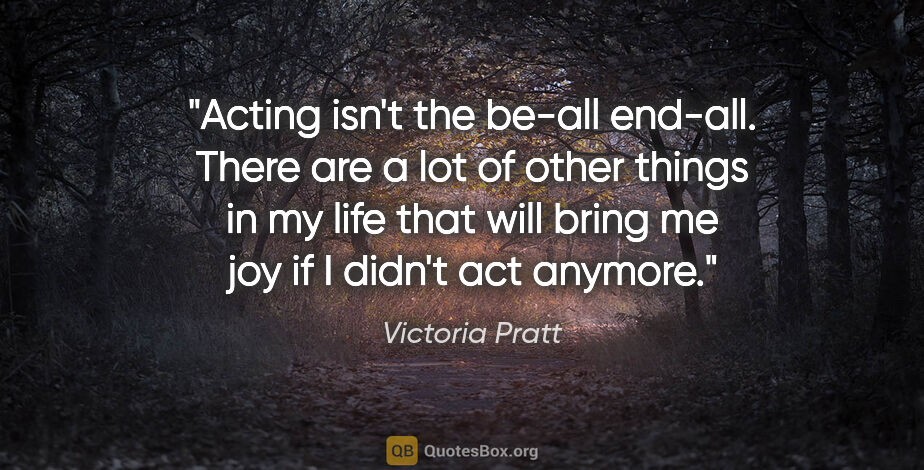 Victoria Pratt quote: "Acting isn't the be-all end-all. There are a lot of other..."