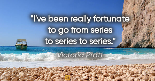 Victoria Pratt quote: "I've been really fortunate to go from series to series to series."