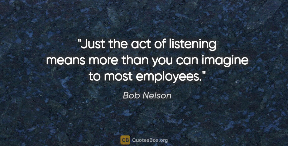 Bob Nelson quote: "Just the act of listening means more than you can imagine to..."