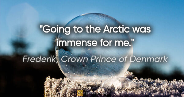 Frederik, Crown Prince of Denmark quote: "Going to the Arctic was immense for me."