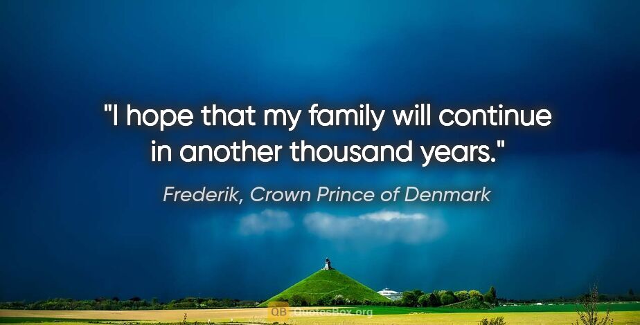 Frederik, Crown Prince of Denmark quote: "I hope that my family will continue in another thousand years."