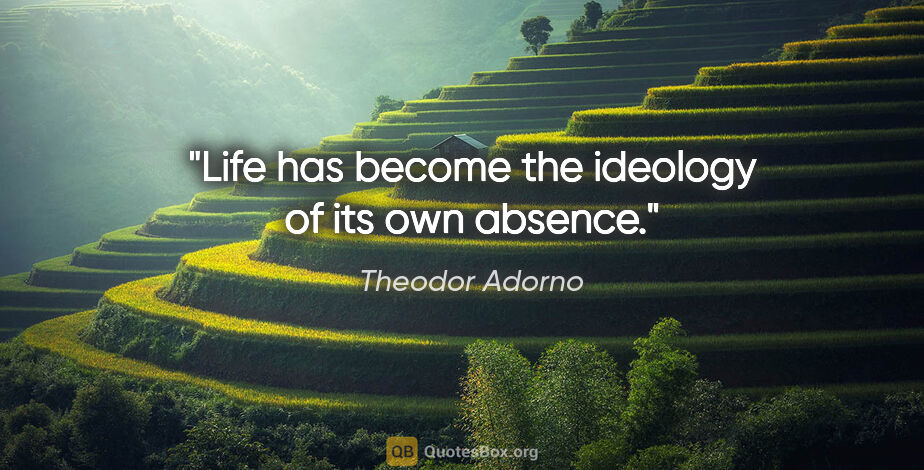 Theodor Adorno quote: "Life has become the ideology of its own absence."