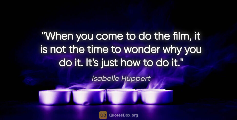 Isabelle Huppert quote: "When you come to do the film, it is not the time to wonder why..."