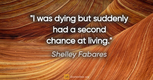 Shelley Fabares quote: "I was dying but suddenly had a second chance at living."