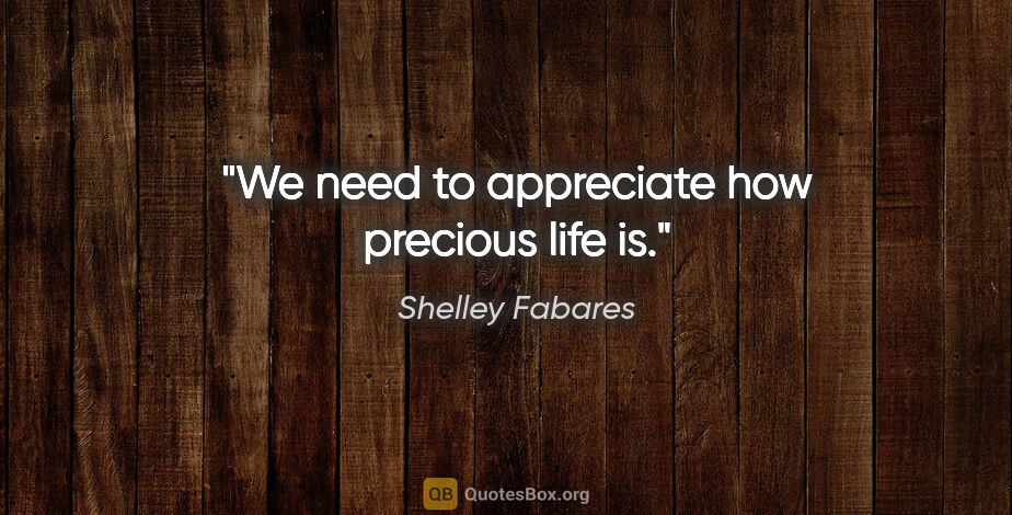 Shelley Fabares quote: "We need to appreciate how precious life is."