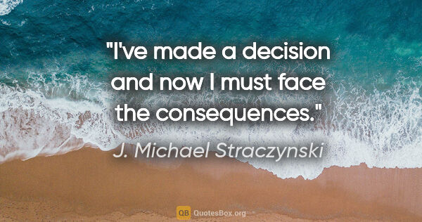 J. Michael Straczynski quote: "I've made a decision and now I must face the consequences."