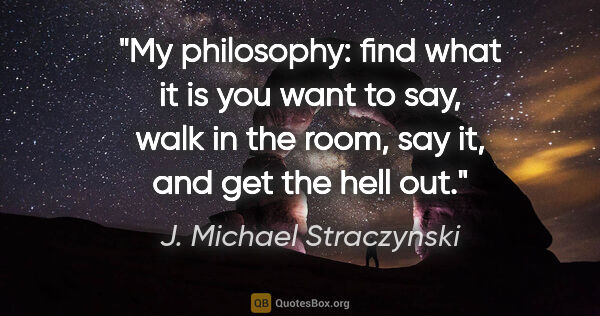 J. Michael Straczynski quote: "My philosophy: find what it is you want to say, walk in the..."