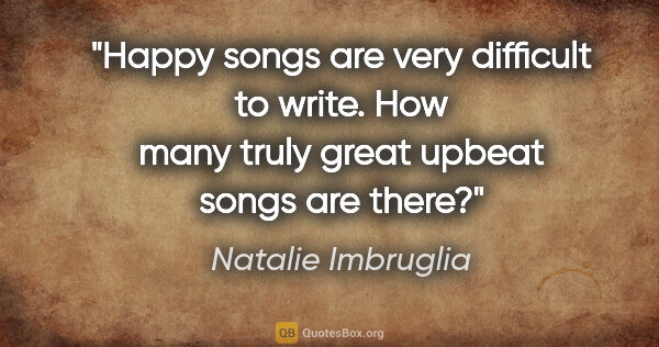 Natalie Imbruglia quote: "Happy songs are very difficult to write. How many truly great..."