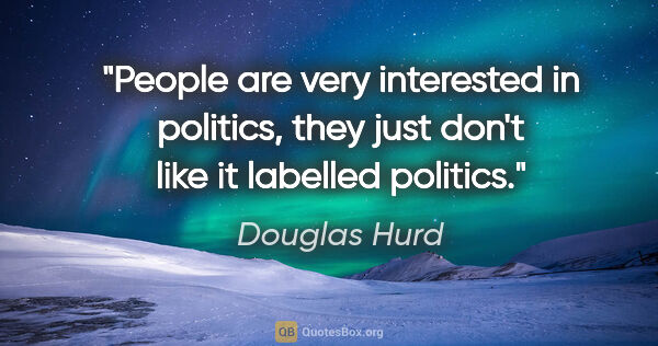 Douglas Hurd quote: "People are very interested in politics, they just don't like..."