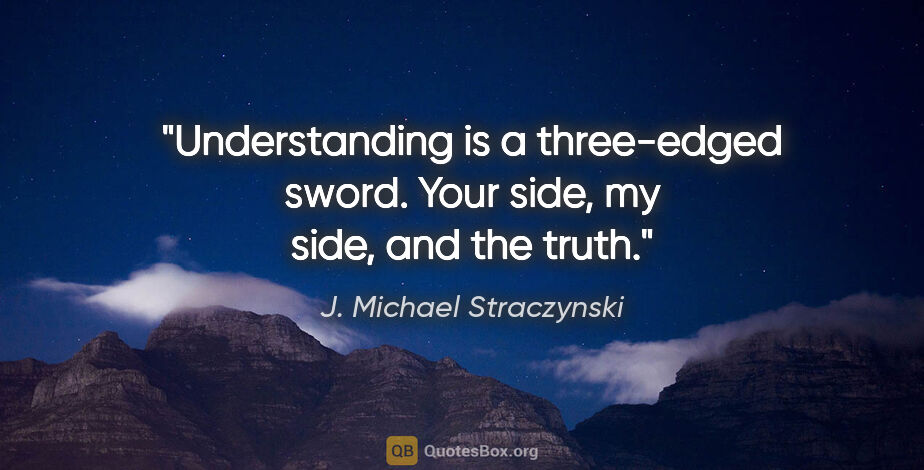 J. Michael Straczynski quote: "Understanding is a three-edged sword. Your side, my side, and..."