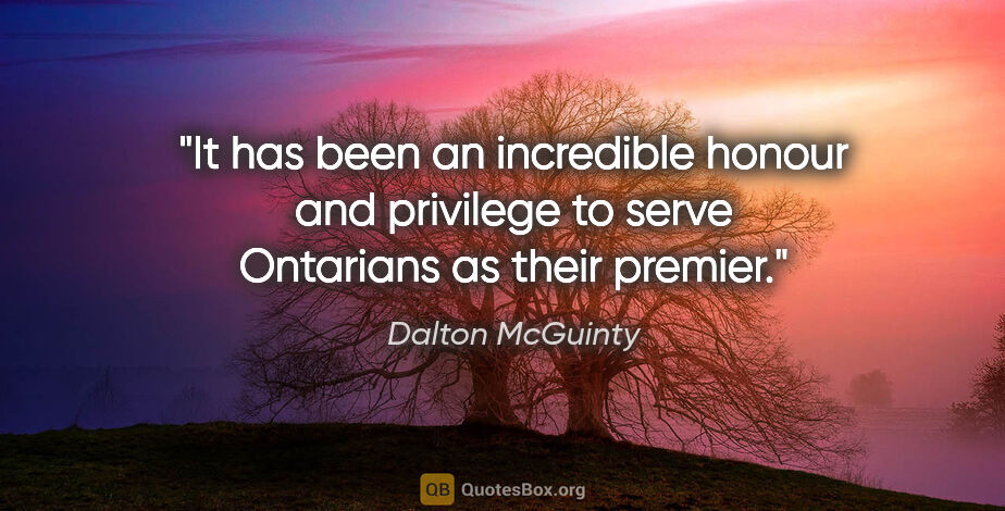 Dalton McGuinty quote: "It has been an incredible honour and privilege to serve..."