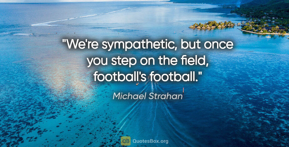 Michael Strahan quote: "We're sympathetic, but once you step on the field, football's..."