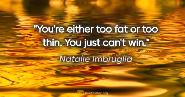 Natalie Imbruglia quote: "You're either too fat or too thin. You just can't win."