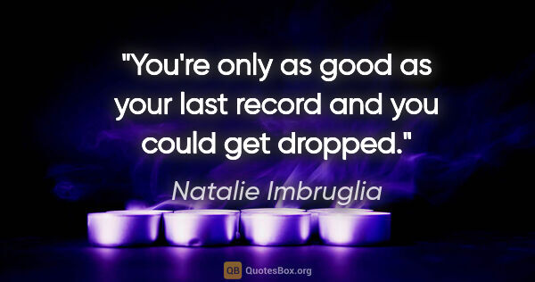 Natalie Imbruglia quote: "You're only as good as your last record and you could get..."