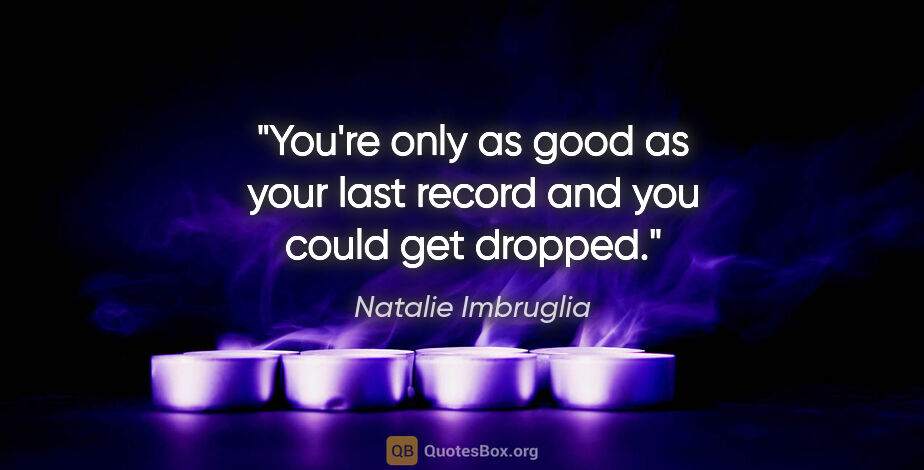 Natalie Imbruglia quote: "You're only as good as your last record and you could get..."