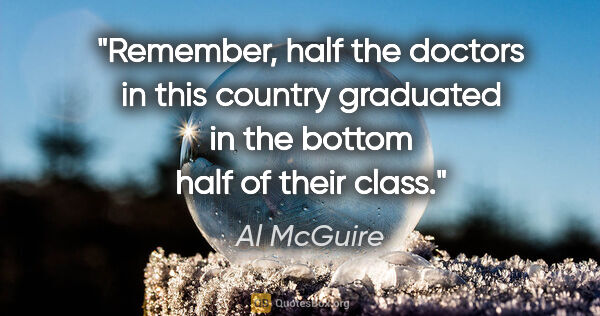 Al McGuire quote: "Remember, half the doctors in this country graduated in the..."