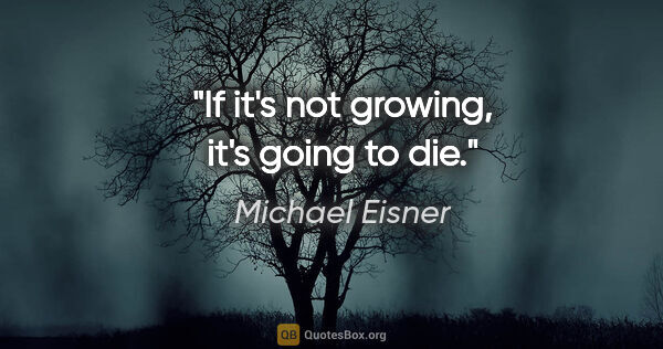 Michael Eisner quote: "If it's not growing, it's going to die."