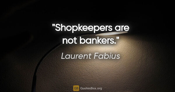 Laurent Fabius quote: "Shopkeepers are not bankers."