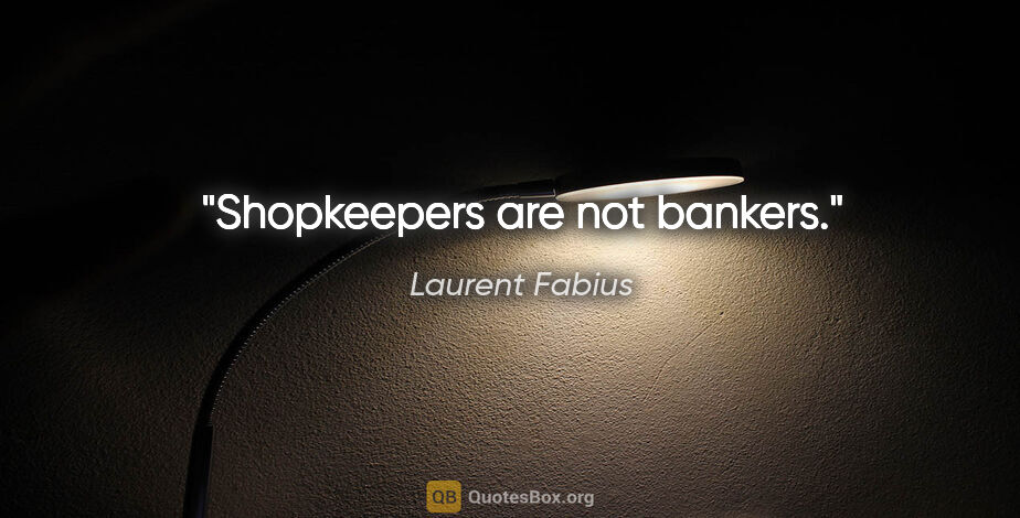 Laurent Fabius quote: "Shopkeepers are not bankers."