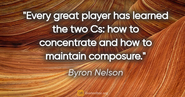 Byron Nelson quote: "Every great player has learned the two Cs: how to concentrate..."