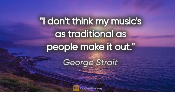 George Strait quote: "I don't think my music's as traditional as people make it out."