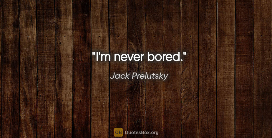 Jack Prelutsky quote: "I'm never bored."