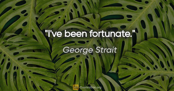 George Strait quote: "I've been fortunate."