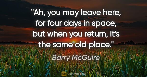 Barry McGuire quote: "Ah, you may leave here, for four days in space, but when you..."