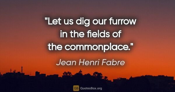 Jean Henri Fabre quote: "Let us dig our furrow in the fields of the commonplace."