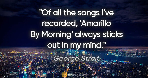 George Strait quote: "Of all the songs I've recorded, 'Amarillo By Morning' always..."