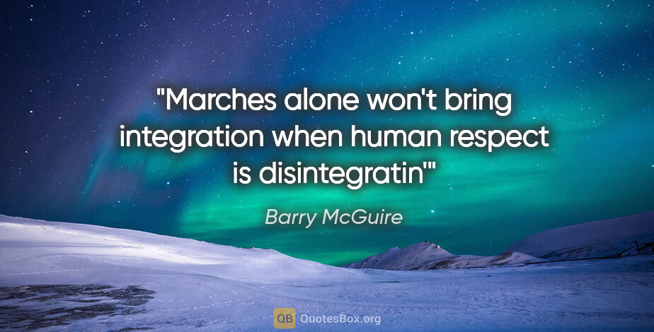 Barry McGuire quote: "Marches alone won't bring integration when human respect is..."