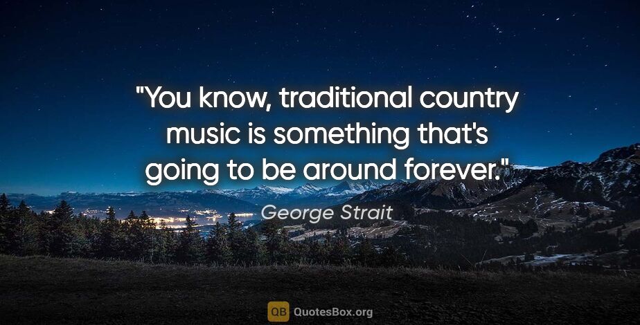 George Strait quote: "You know, traditional country music is something that's going..."
